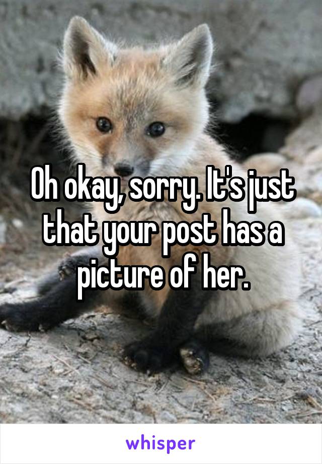 Oh okay, sorry. It's just that your post has a picture of her.