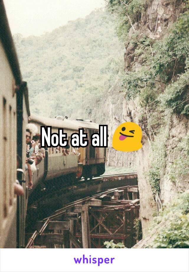 Not at all 😜 