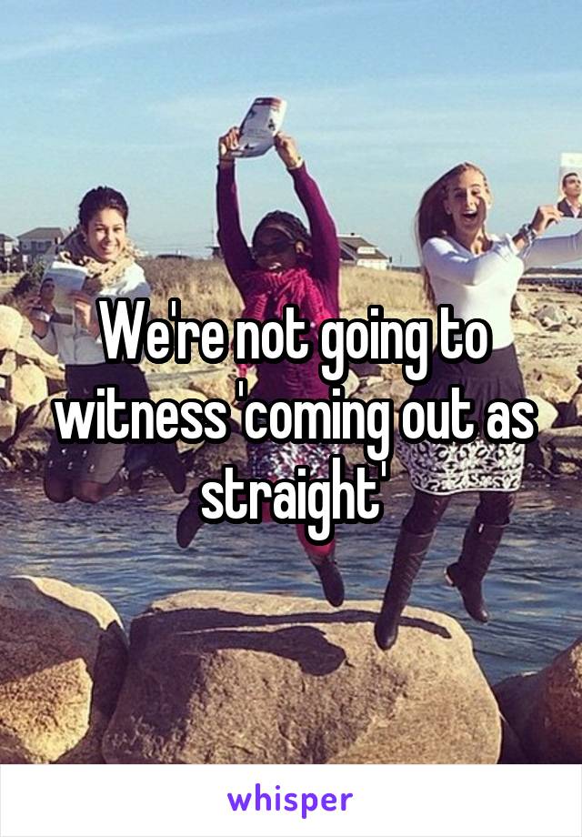 We're not going to witness 'coming out as straight'