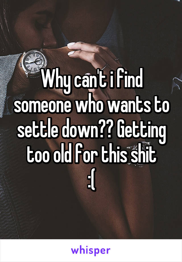 Why can't i find someone who wants to settle down?? Getting too old for this shit
:(