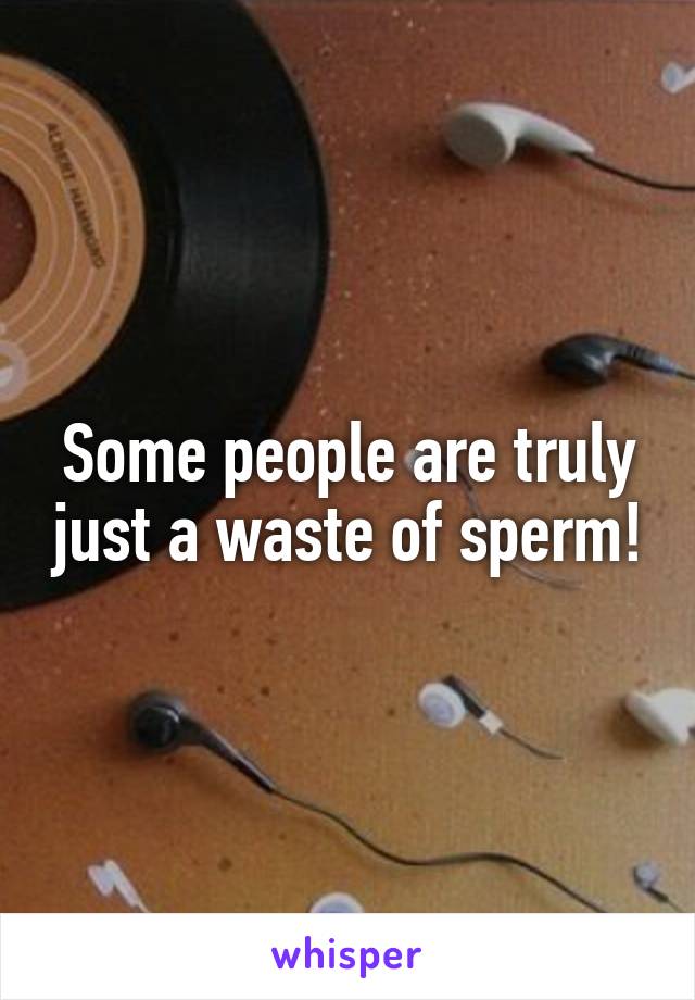 Some people are truly just a waste of sperm!