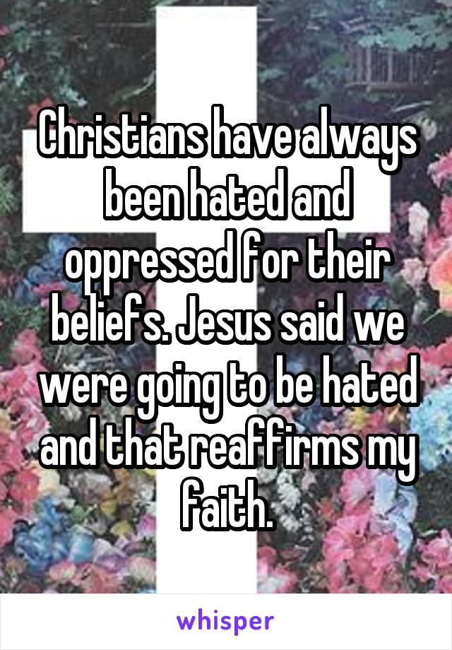 Christians have always been hated and oppressed for their beliefs. Jesus said we were going to be hated and that reaffirms my faith.