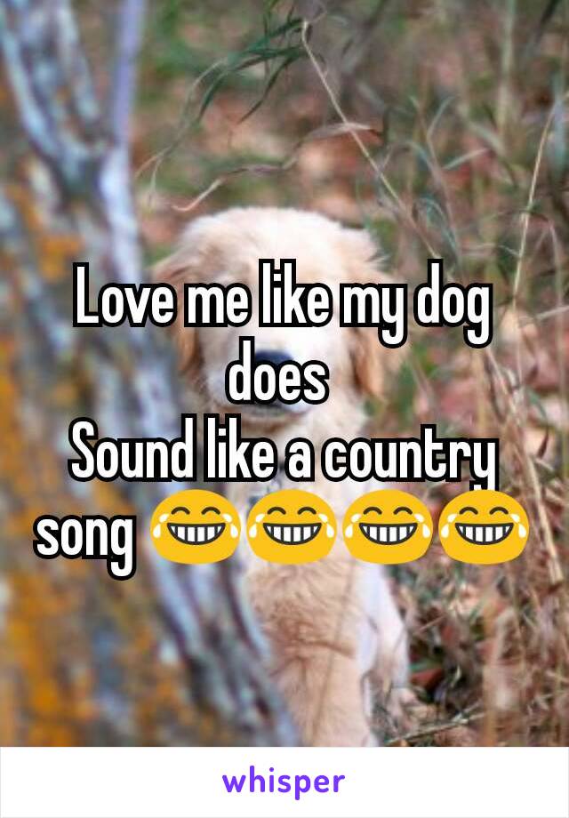 Love me like my dog does 
Sound like a country song 😂😂😂😂