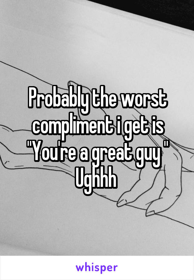 Probably the worst compliment i get is
"You're a great guy "
Ughhh 