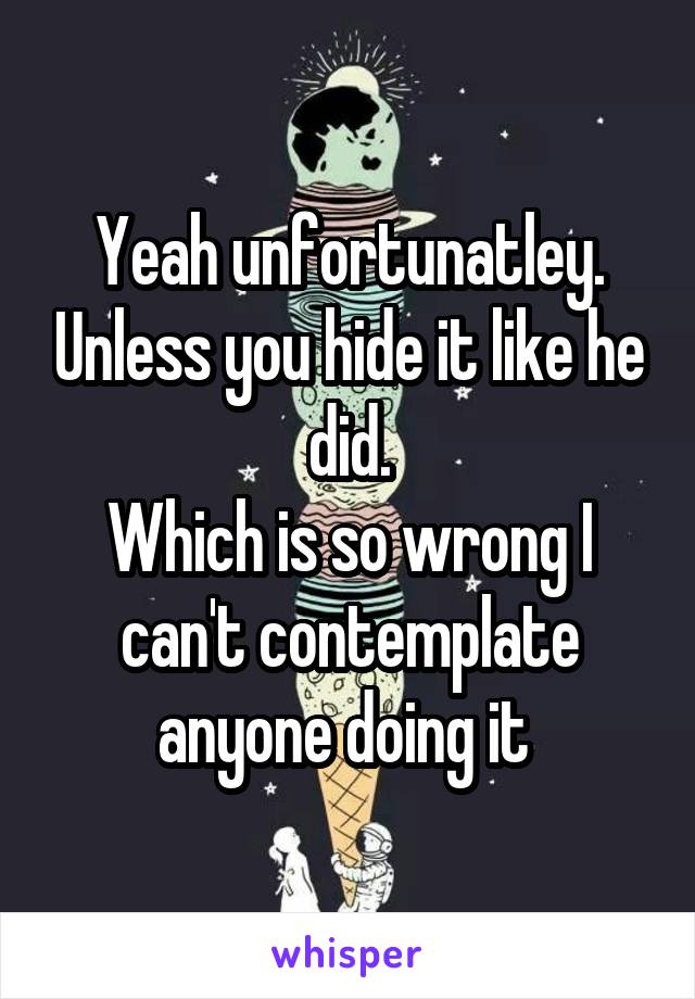 Yeah unfortunatley. Unless you hide it like he did.
Which is so wrong I can't contemplate anyone doing it 