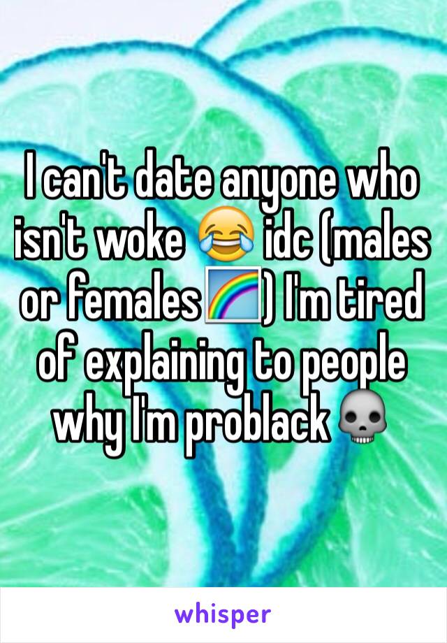 I can't date anyone who isn't woke 😂 idc (males or females🌈) I'm tired of explaining to people why I'm problack💀