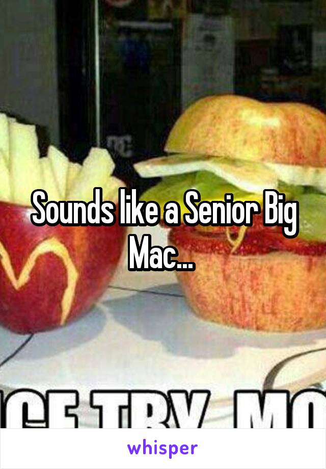 Sounds like a Senior Big Mac... 