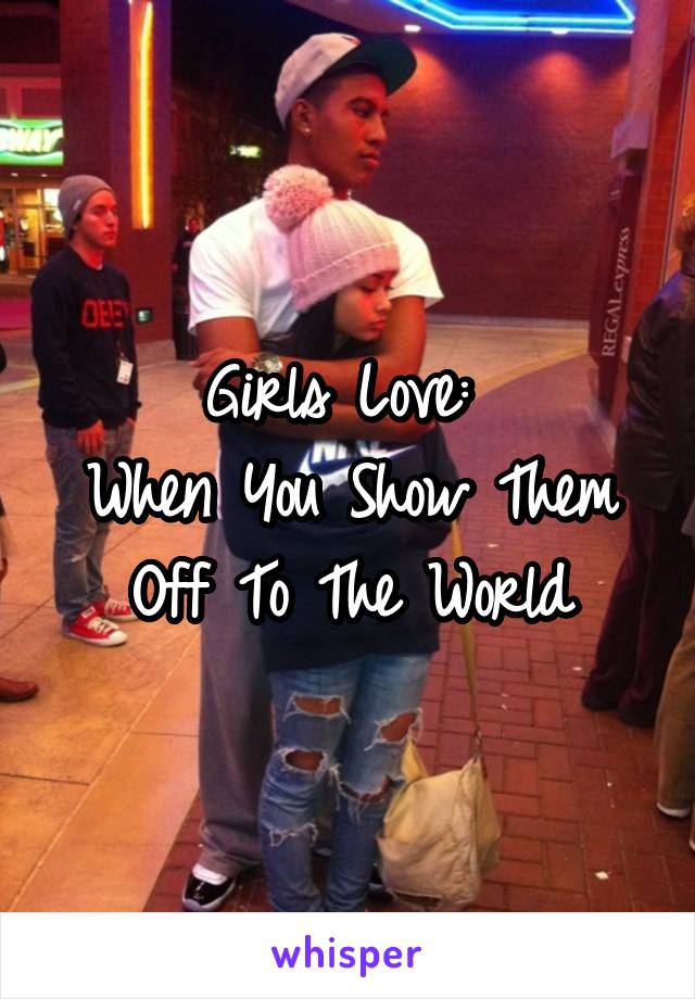 Girls Love: 
When You Show Them Off To The World