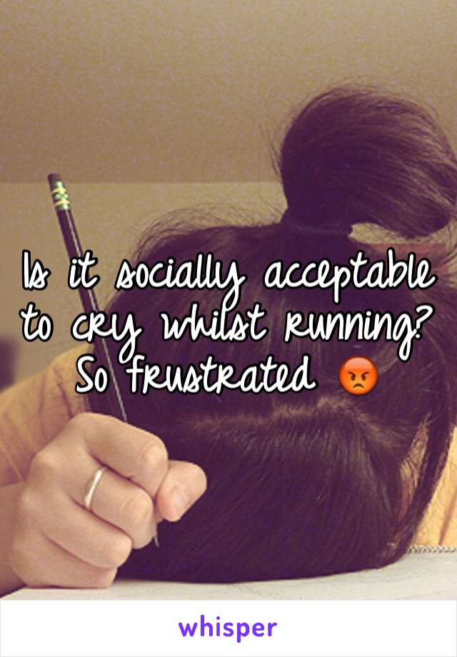 Is it socially acceptable to cry whilst running? So frustrated 😡