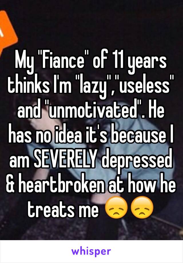 My "Fiance" of 11 years thinks I'm "lazy","useless" and "unmotivated". He has no idea it's because I am SEVERELY depressed & heartbroken at how he treats me 😞😞