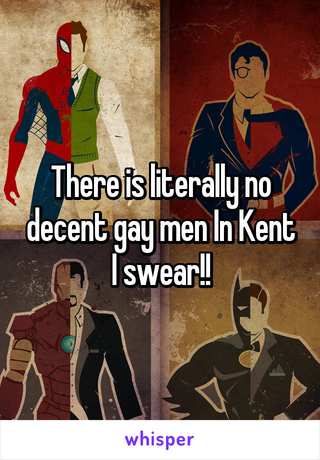 There is literally no decent gay men In Kent I swear!!