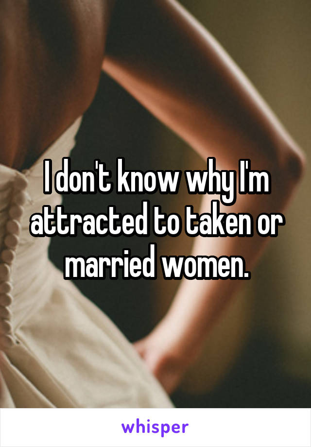 I don't know why I'm attracted to taken or married women.