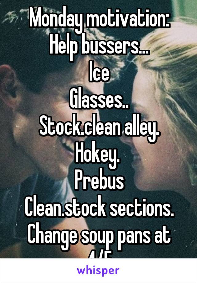 Monday motivation:
Help bussers...
Ice
Glasses..
Stock.clean alley.
Hokey. 
Prebus
Clean.stock sections.
Change soup pans at 4/5