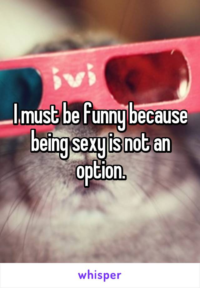 I must be funny because being sexy is not an option.