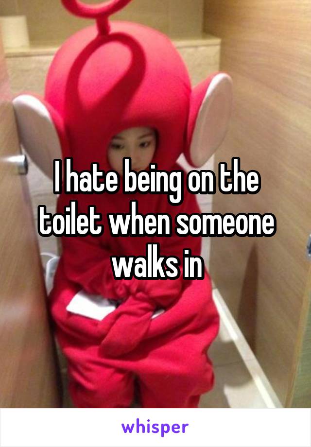 I hate being on the toilet when someone walks in