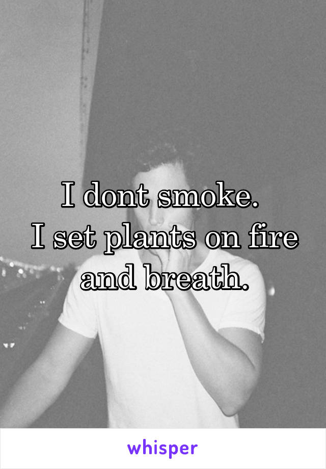 I dont smoke. 
I set plants on fire and breath.