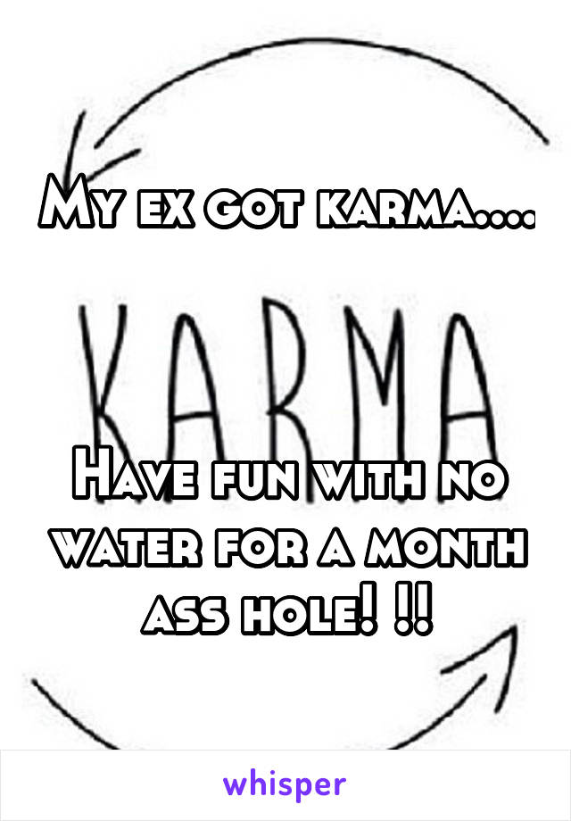 My ex got karma.... 


Have fun with no water for a month ass hole! !!