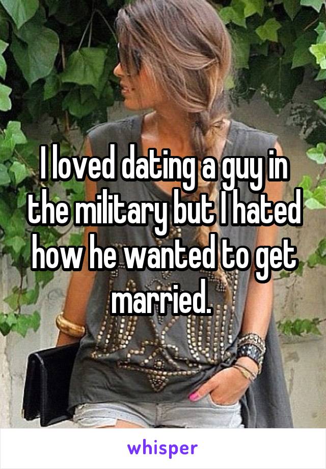 I loved dating a guy in the military but I hated how he wanted to get married. 