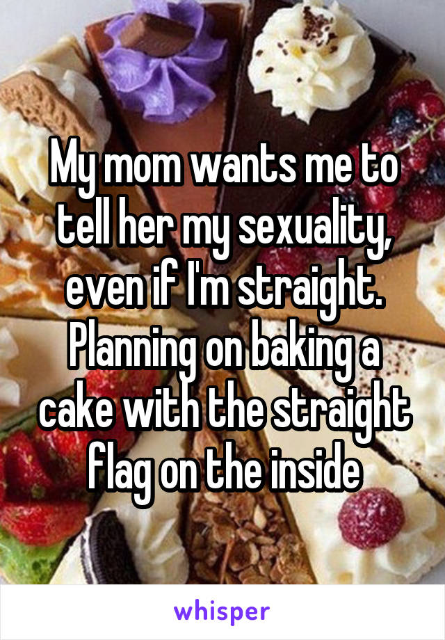 My mom wants me to tell her my sexuality, even if I'm straight. Planning on baking a cake with the straight flag on the inside