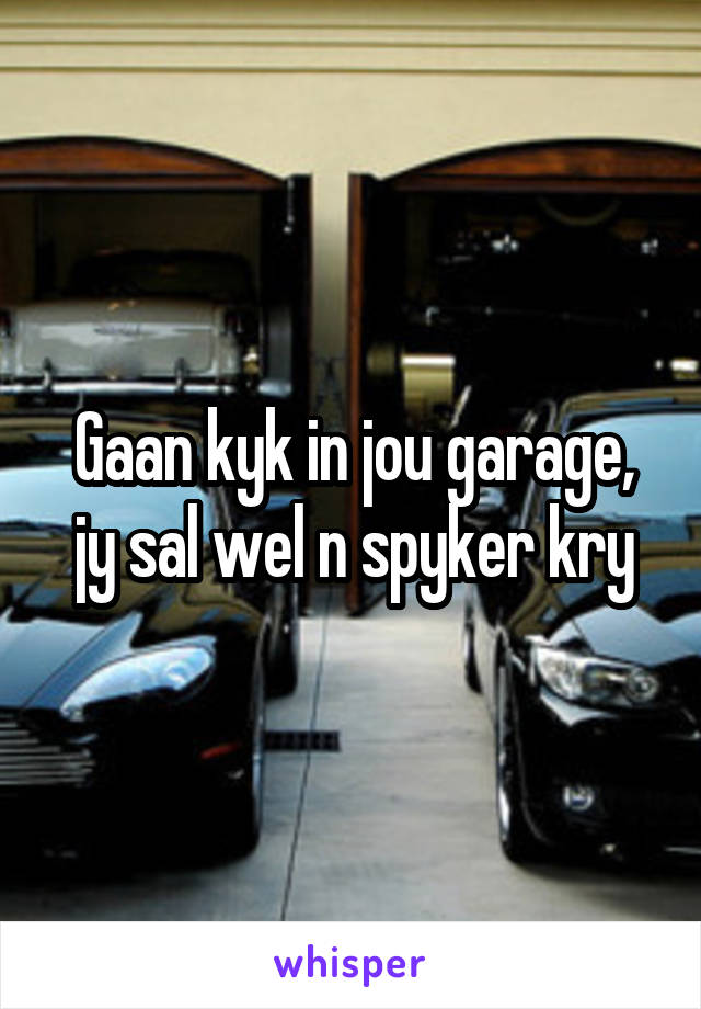 Gaan kyk in jou garage, jy sal wel n spyker kry