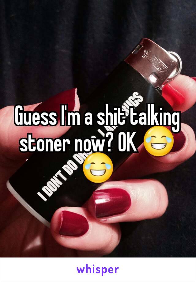 Guess I'm a shit talking stoner now? OK 😂😂