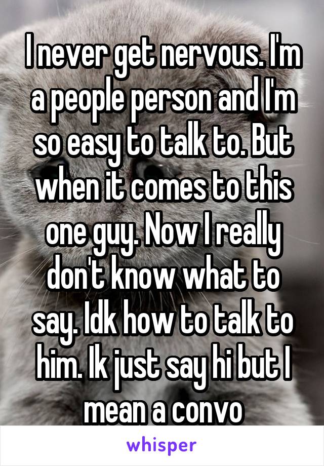 I never get nervous. I'm a people person and I'm so easy to talk to. But when it comes to this one guy. Now I really don't know what to say. Idk how to talk to him. Ik just say hi but I mean a convo