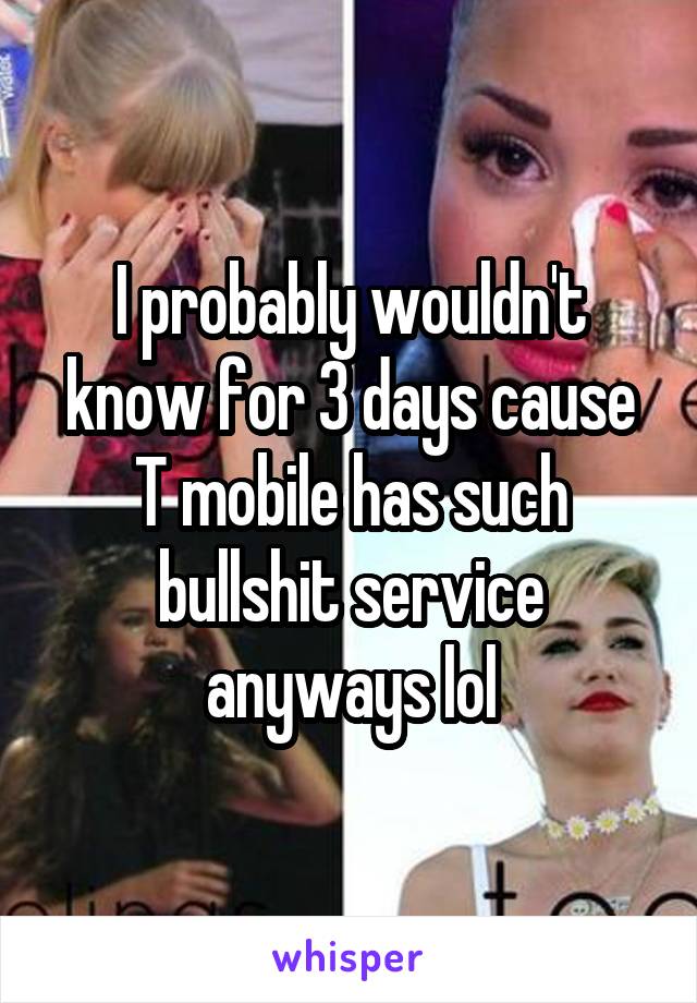 I probably wouldn't know for 3 days cause T mobile has such bullshit service anyways lol