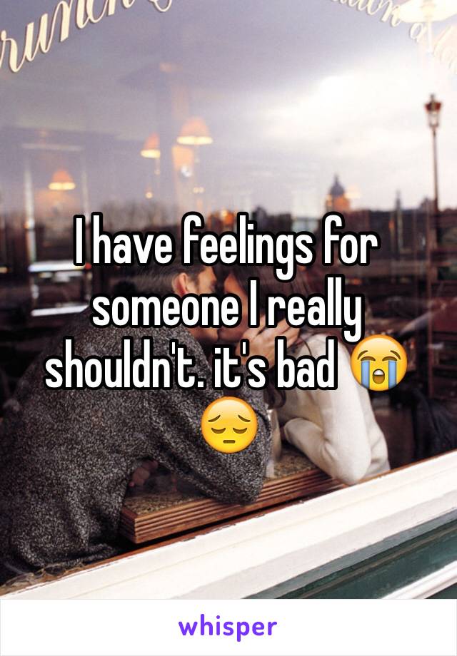 I have feelings for someone I really shouldn't. it's bad 😭😔