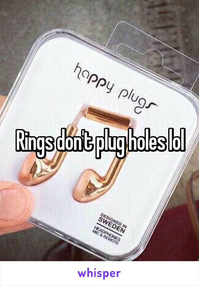 Rings don't plug holes lol