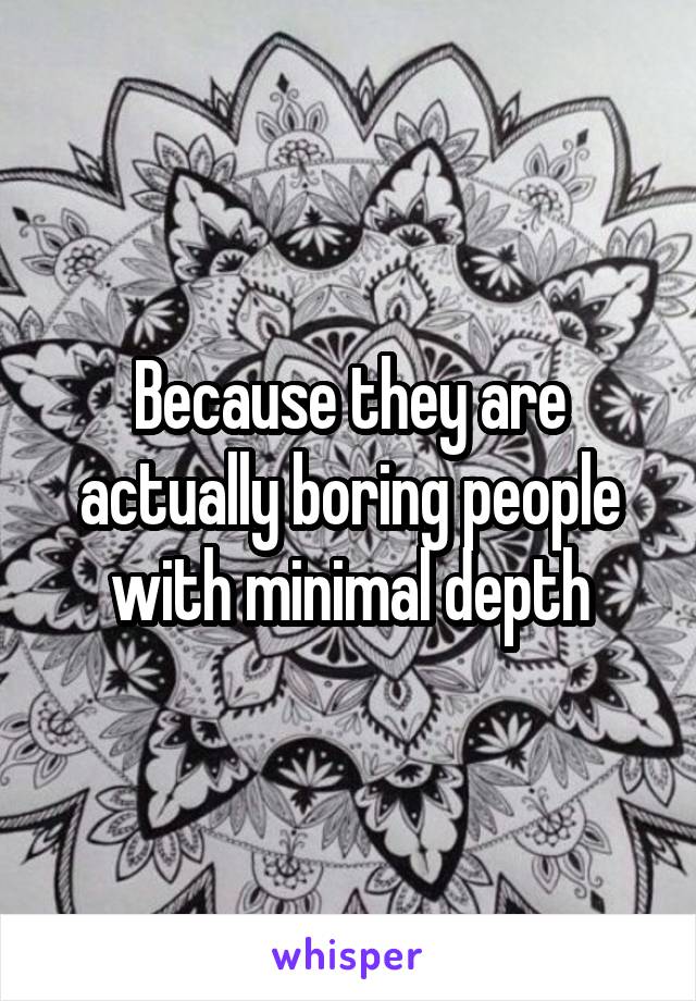 Because they are actually boring people with minimal depth