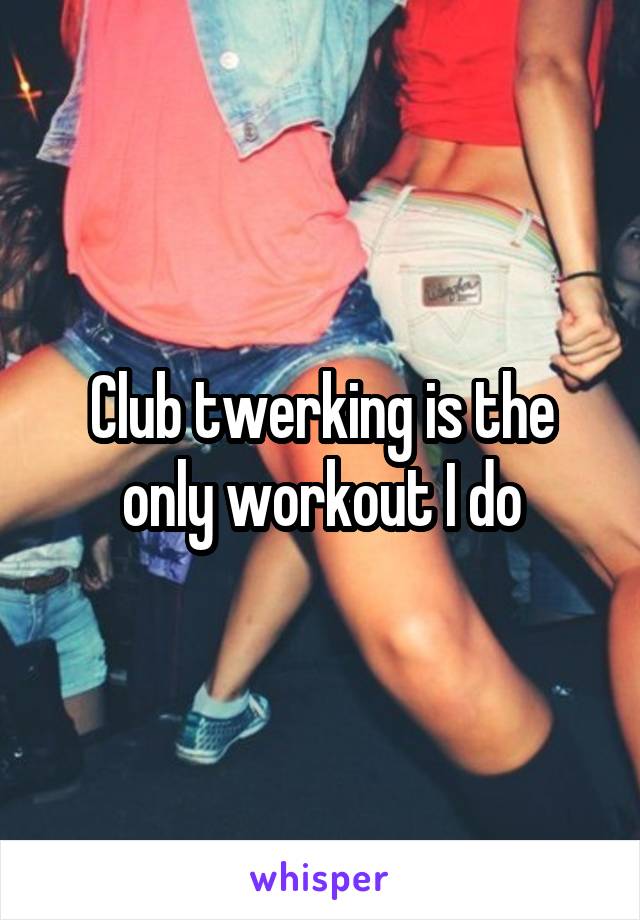 Club twerking is the only workout I do