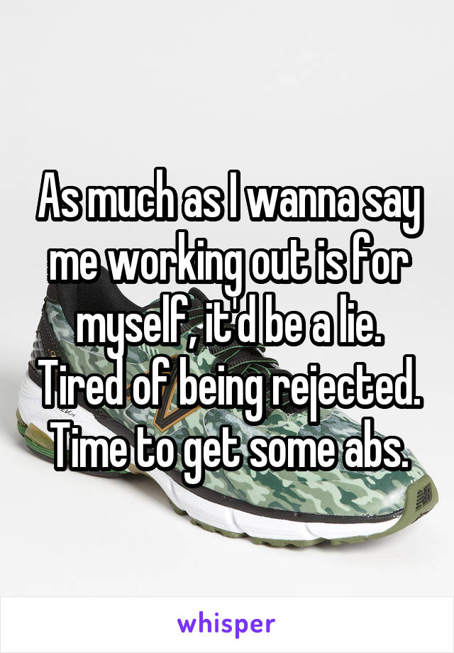 As much as I wanna say me working out is for myself, it'd be a lie. Tired of being rejected. Time to get some abs.