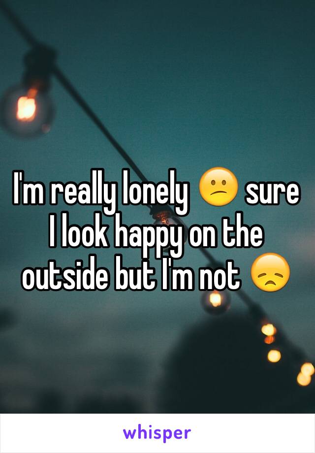 I'm really lonely 😕 sure I look happy on the outside but I'm not 😞