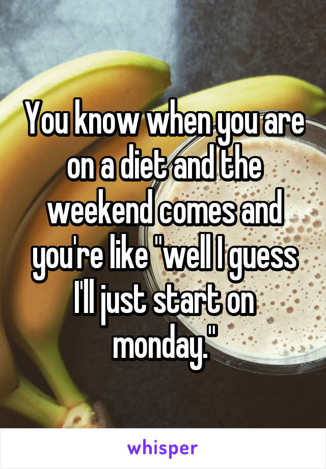 You know when you are on a diet and the weekend comes and you're like "well I guess I'll just start on monday."