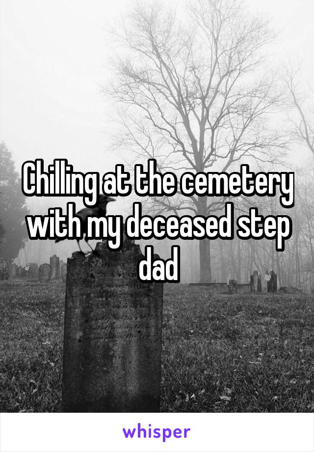 Chilling at the cemetery with my deceased step dad