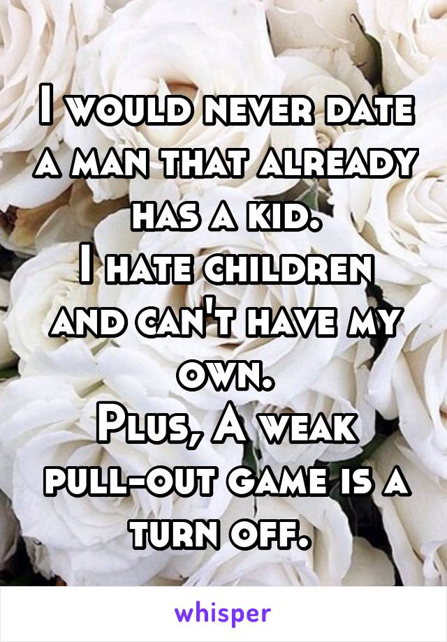 I would never date a man that already has a kid.
I hate children and can't have my own.
Plus, A weak pull-out game is a turn off. 