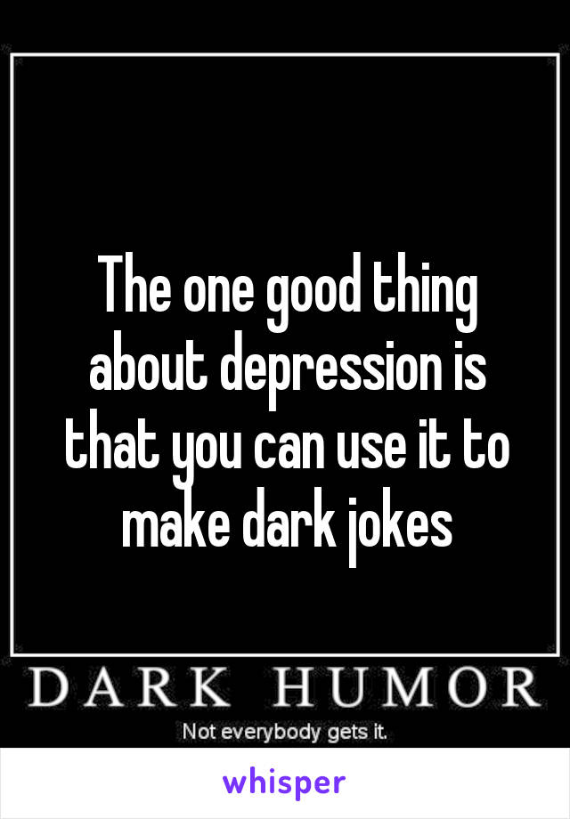 The one good thing about depression is that you can use it to make dark jokes