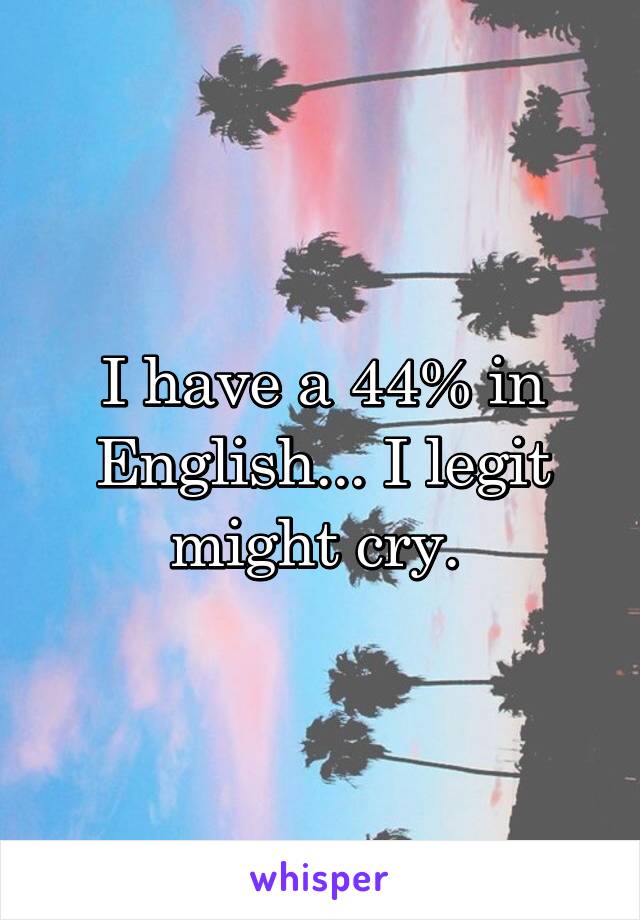 I have a 44% in English... I legit might cry. 