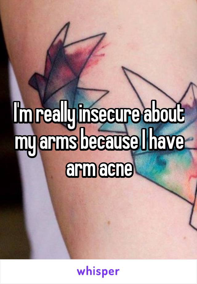 I'm really insecure about my arms because I have arm acne