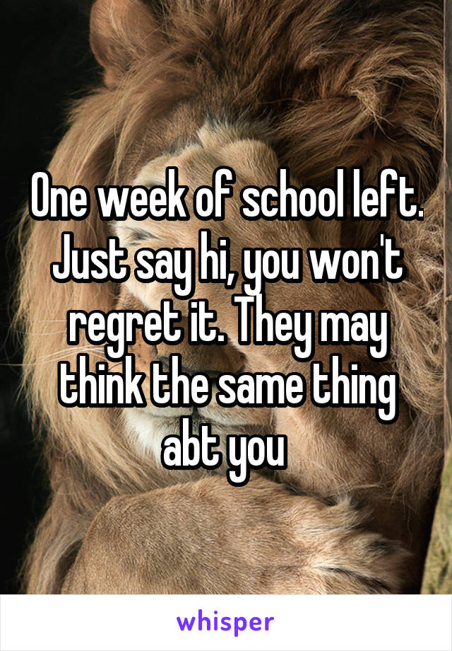 One week of school left. Just say hi, you won't regret it. They may think the same thing abt you 