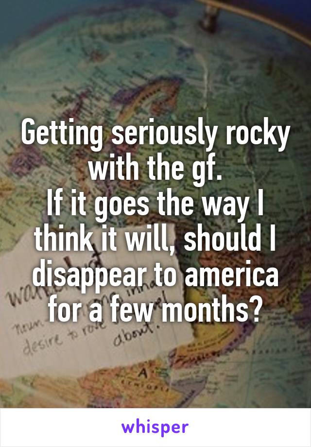 Getting seriously rocky with the gf.
If it goes the way I think it will, should I disappear to america for a few months?