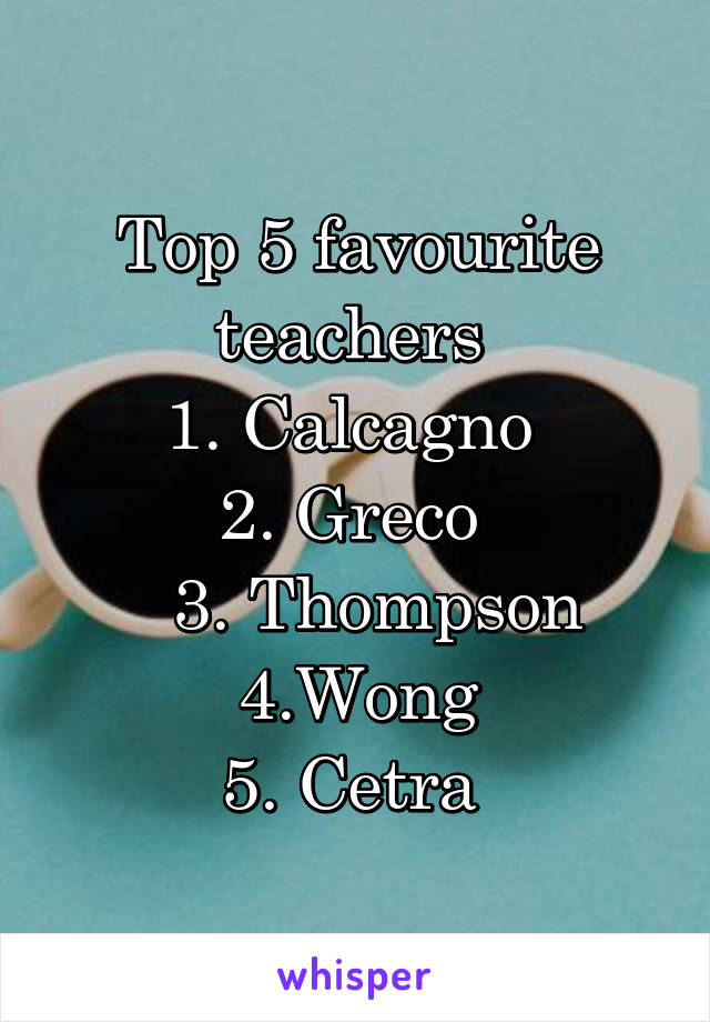 Top 5 favourite teachers 
1. Calcagno 
2. Greco 
   3. Thompson 
4.Wong
5. Cetra 