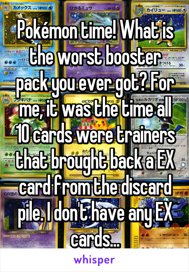 Pokémon time! What is the worst booster pack you ever got? For me, it was the time all 10 cards were trainers that brought back a EX card from the discard pile. I don't have any EX cards...