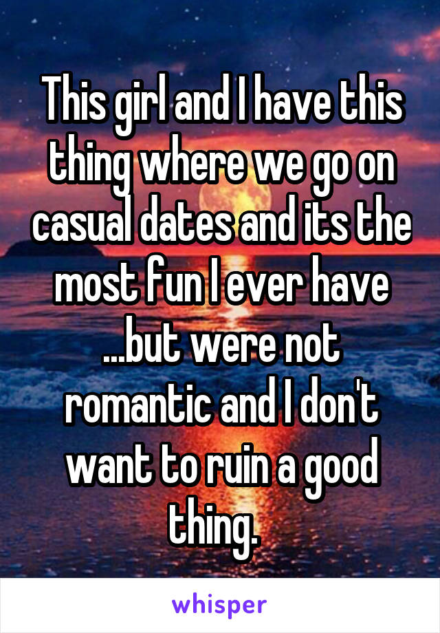 This girl and I have this thing where we go on casual dates and its the most fun I ever have ...but were not romantic and I don't want to ruin a good thing.  