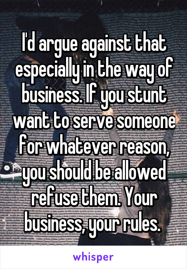 I'd argue against that especially in the way of business. If you stunt want to serve someone for whatever reason, you should be allowed refuse them. Your business, your rules. 