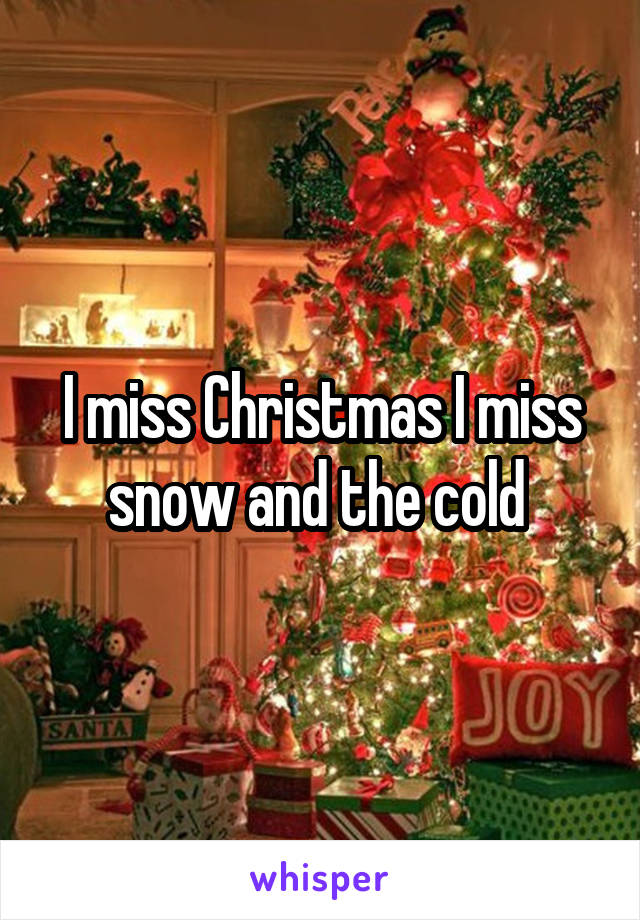 I miss Christmas I miss snow and the cold 