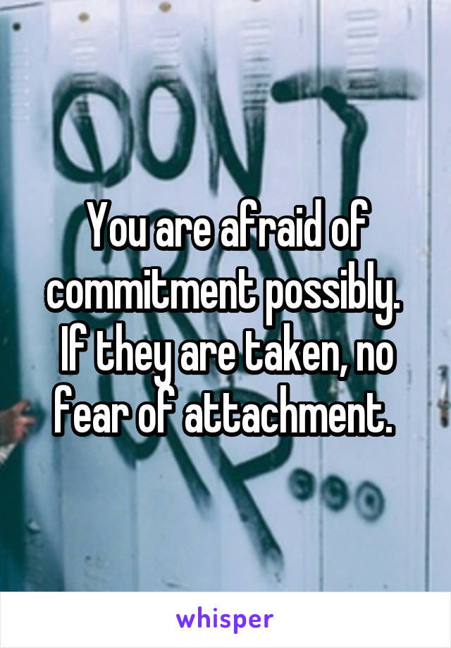 You are afraid of commitment possibly.  If they are taken, no fear of attachment. 