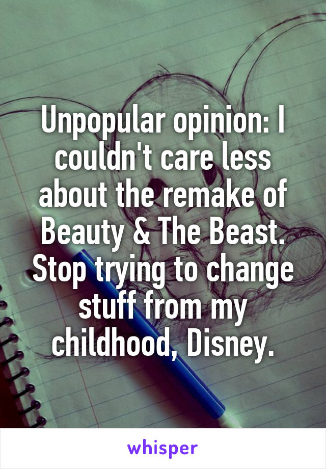 Unpopular opinion: I couldn't care less about the remake of Beauty & The Beast. Stop trying to change stuff from my childhood, Disney.