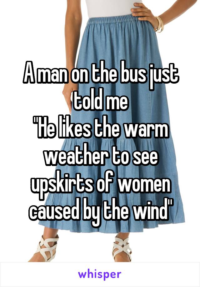 A man on the bus just told me
"He likes the warm weather to see upskirts of women caused by the wind"