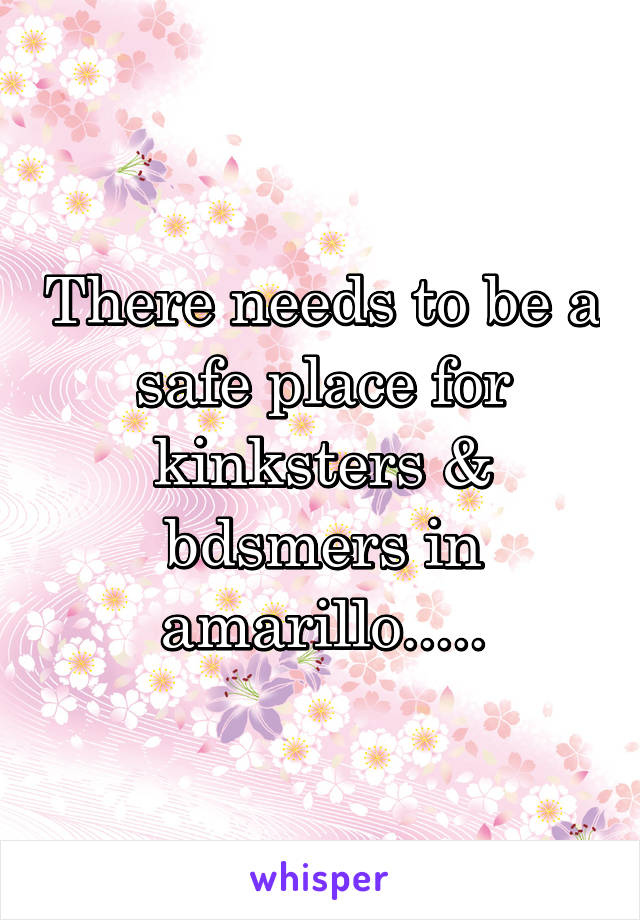 There needs to be a safe place for kinksters & bdsmers in amarillo.....